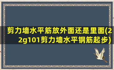 剪力墙水平筋放外面还是里面(22g101剪力墙水平钢筋起步)