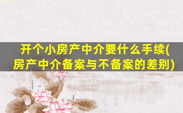 开个小房产中介要什么手续(房产中介备案与不备案的差别)
