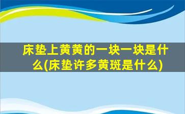 床垫上黄黄的一块一块是什么(床垫许多黄斑是什么)