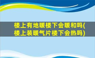 楼上有地暖楼下会暖和吗(楼上装暖气片楼下会热吗)