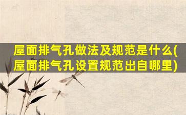 屋面排气孔做法及规范是什么(屋面排气孔设置规范出自哪里)