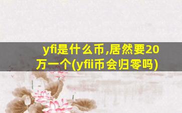 yfi是什么币,居然要20万一个(yfii币会归零吗)