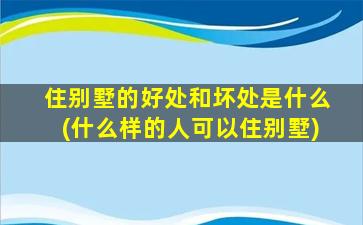 住别墅的好处和坏处是什么(什么样的人可以住别墅)