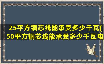 25平方铜芯线能承受多少千瓦(50平方铜芯线能承受多少千瓦电器)