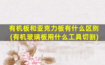 有机板和亚克力板有什么区别(有机玻璃板用什么工具切割)