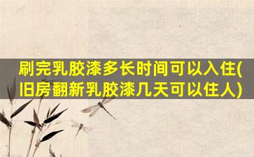 刷完乳胶漆多长时间可以入住(旧房翻新乳胶漆几天可以住人)