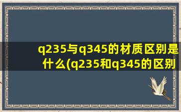 q235与q345的材质区别是什么(q235和q345的区别强度)