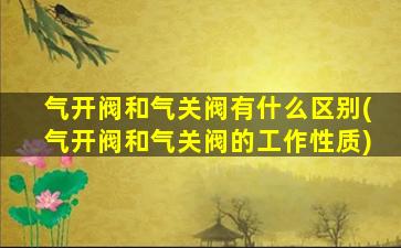 气开阀和气关阀有什么区别(气开阀和气关阀的工作性质)