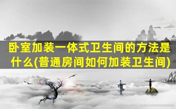 卧室加装一体式卫生间的方法是什么(普通房间如何加装卫生间)