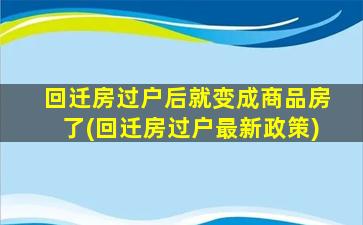 回迁房过户后就变成商品房了(回迁房过户最新政策)