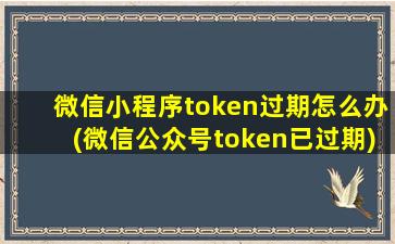 微信小程序token过期怎么办(微信公众号token已过期)
