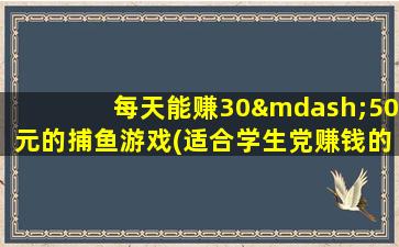 每天能赚30—50元的捕鱼游戏(适合学生党赚钱的游戏)