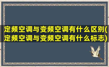 定频空调与变频空调有什么区别(定频空调与变频空调有什么标志)
