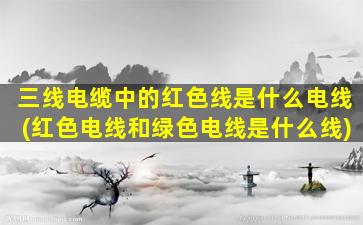 三线电缆中的红色线是什么电线(红色电线和绿色电线是什么线)