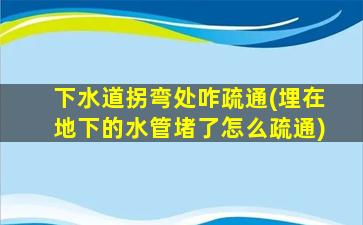 下水道拐弯处咋疏通(埋在地下的水管堵了怎么疏通)