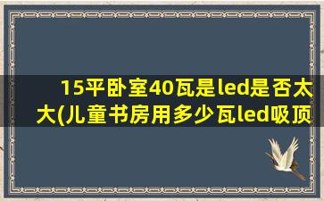 15平卧室40瓦是led是否太大(儿童书房用多少瓦led吸顶灯)