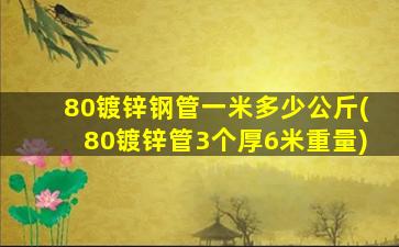 80镀锌钢管一米多少公斤(80镀锌管3个厚6米重量)