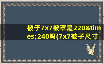 被子7x7被罩是220×240吗(7x7被子尺寸对照表)