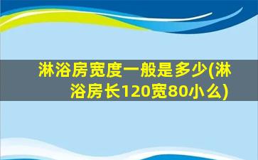 淋浴房宽度一般是多少(淋浴房长120宽80小么)