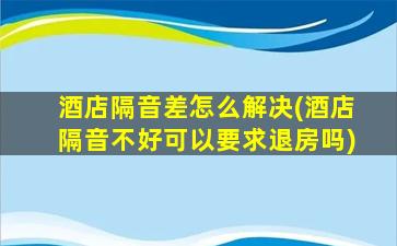 酒店隔音差怎么解决(酒店隔音不好可以要求退房吗)