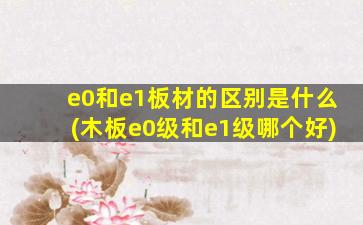 e0和e1板材的区别是什么(木板e0级和e1级哪个好)