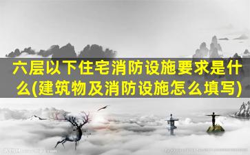 六层以下住宅消防设施要求是什么(建筑物及消防设施怎么填写)