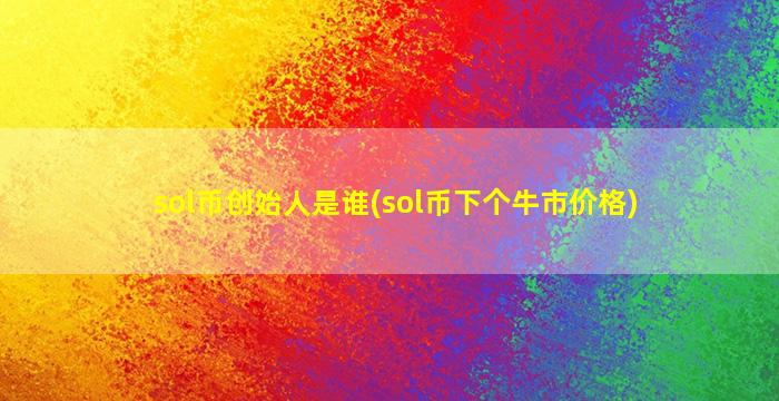 sol币创始人是谁(sol币下个牛市价格)
