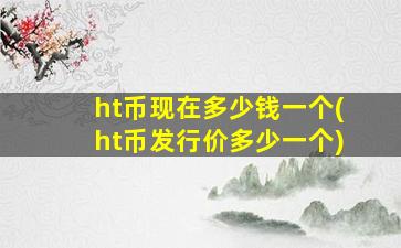 ht币现在多少钱一个(ht币发行价多少一个)