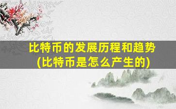 比特币的发展历程和趋势(比特币是怎么产生的)
