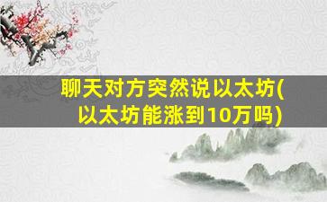聊天对方突然说以太坊(以太坊能涨到10万吗)