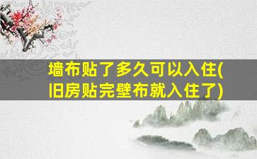 墙布贴了多久可以入住(旧房贴完壁布就入住了)