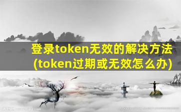 登录token无效的解决方法(token过期或无效怎么办)