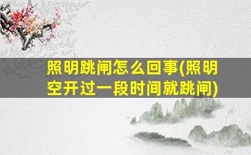 照明跳闸怎么回事(照明空开过一段时间就跳闸)