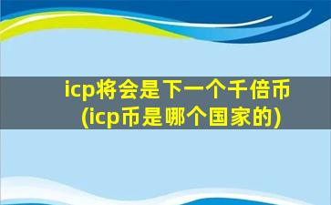 icp将会是下一个千倍币(icp币是哪个国家的)
