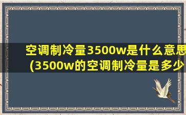 空调制冷量3500w是什么意思(3500w的空调制冷量是多少)