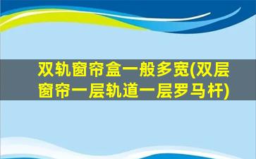 双轨窗帘盒一般多宽(双层窗帘一层轨道一层罗马杆)