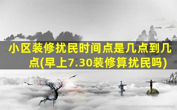 小区装修扰民时间点是几点到几点(早上7.30装修算扰民吗)