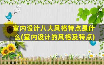 室内设计八大风格特点是什么(室内设计的风格及特点)