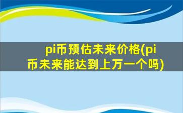 pi币预估未来价格(pi币未来能达到上万一个吗)