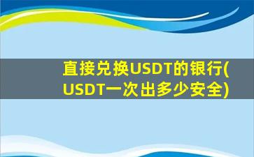 直接兑换USDT的银行(USDT一次出多少安全)