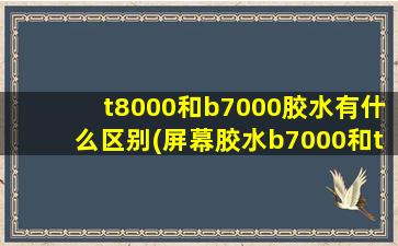 t8000和b7000胶水有什么区别(屏幕胶水b7000和t8000区别)
