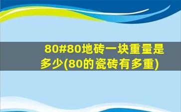 80#80地砖一块重量是多少(80的瓷砖有多重)