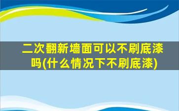 二次翻新墙面可以不刷底漆吗(什么情况下不刷底漆)