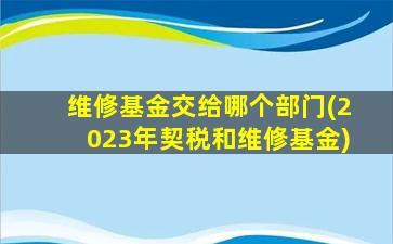 维修基金交给哪个部门(2023年契税和维修基金)