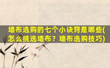 墙布选购的七个小诀窍是哪些(怎么挑选墙布？墙布选购技巧)