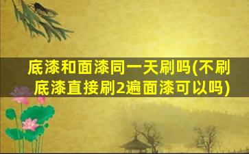底漆和面漆同一天刷吗(不刷底漆直接刷2遍面漆可以吗)