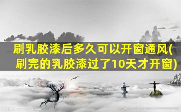 刷乳胶漆后多久可以开窗通风(刷完的乳胶漆过了10天才开窗)