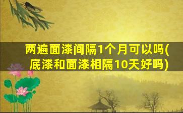 两遍面漆间隔1个月可以吗(底漆和面漆相隔10天好吗)