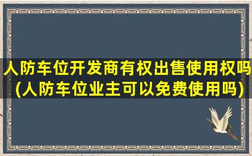 人防车位开发商有权出售使用权吗(人防车位业主可以免费使用吗)