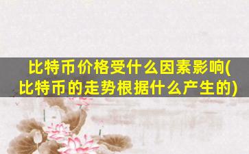 比特币价格受什么因素影响(比特币的走势根据什么产生的)